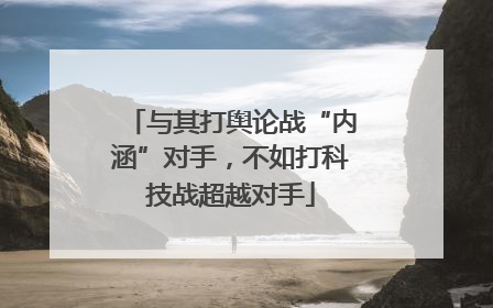 与其打舆论战“内涵”对手，不如打科技战超越对手