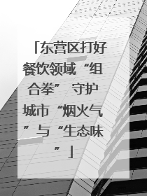 东营区打好餐饮领域“组合拳” 守护城市“烟火气”与“生态味”