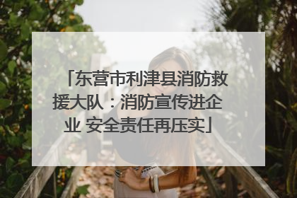 东营市利津县消防救援大队：消防宣传进企业 安全责任再压实