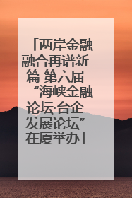 两岸金融融合再谱新篇 第六届“海峡金融论坛·台企发展论坛”在厦举办
