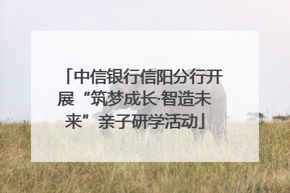 中信银行信阳分行开展“筑梦成长·智造未来”亲子研学活动
