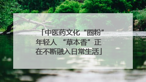 中医药文化“圈粉”年轻人 “草本香”正在不断融入日常生活