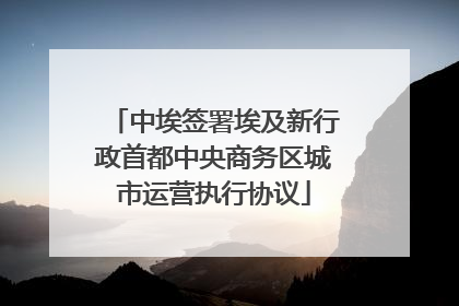 中埃签署埃及新行政首都中央商务区城市运营执行协议