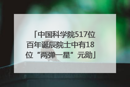 中国科学院517位百年诞辰院士中有18位“两弹一星”元勋