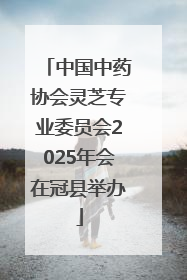 中国中药协会灵芝专业委员会2025年会在冠县举办
