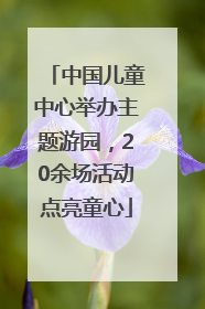 中国儿童中心举办主题游园，20余场活动点亮童心
