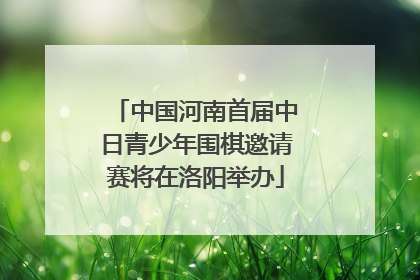 中国河南首届中日青少年围棋邀请赛将在洛阳举办