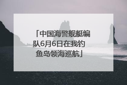 中国海警舰艇编队6月6日在我钓鱼岛领海巡航