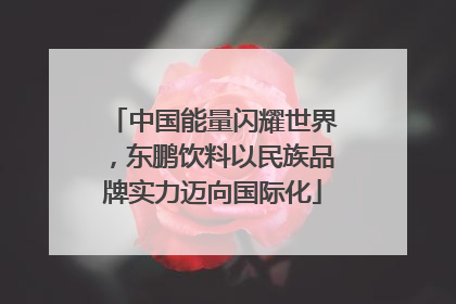 中国能量闪耀世界，东鹏饮料以民族品牌实力迈向国际化