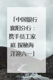 中国银行襄阳分行：携手员工家庭 探秘海洋迎六一