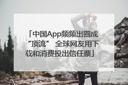 中国App频频出圈成“顶流” 全球网友用下载和消费投出信任票