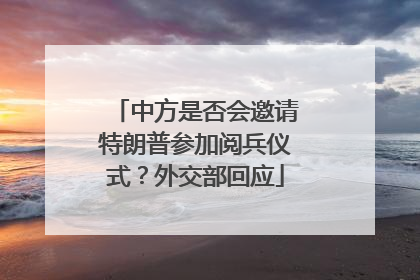 中方是否会邀请特朗普参加阅兵仪式？外交部回应
