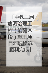 中铁二局唐河治理工程（清苑区段）施工项目河堤修筑顺利完成