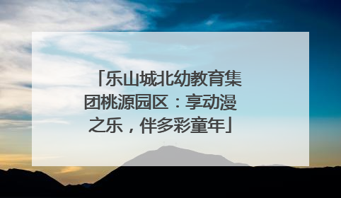 乐山城北幼教育集团桃源园区：享动漫之乐，伴多彩童年