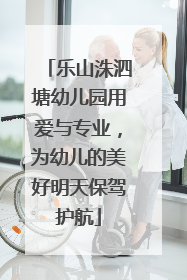 乐山洙泗塘幼儿园用爱与专业，为幼儿的美好明天保驾护航