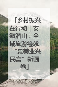 乡村振兴在行动｜安徽潜山：全域旅游绘就“景美业兴民富”新画卷