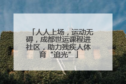 人人上场，运动无碍，成都世运课程进社区，助力残疾人体育“追光”