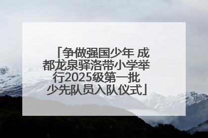 争做强国少年 成都龙泉驿洛带小学举行2025级第一批少先队员入队仪式