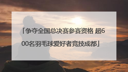 争夺全国总决赛参赛资格 超600名羽毛球爱好者竞技成都