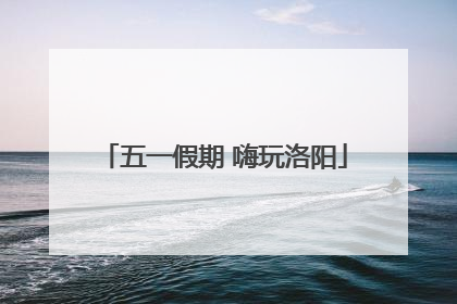 五一假期 嗨玩洛阳
