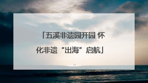 五溪非遗园开园 怀化非遗“出海”启航