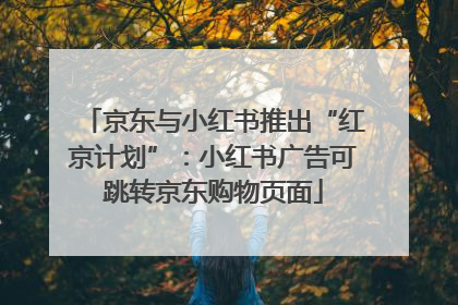 京东与小红书推出“红京计划”：小红书广告可跳转京东购物页面