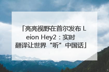 亮亮视野在首尔发布 Leion Hey2：实时翻译让世界“听”中国话