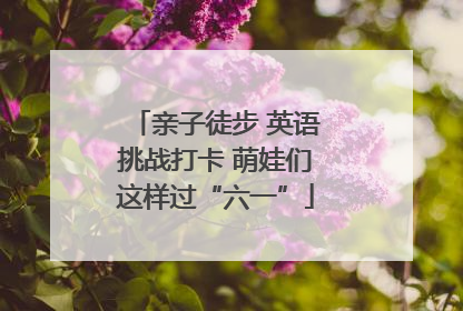 亲子徒步 英语挑战打卡 萌娃们这样过“六一”