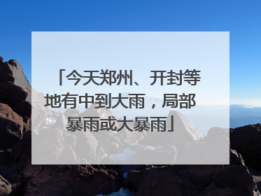 今天郑州、开封等地有中到大雨，局部暴雨或大暴雨