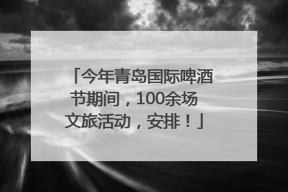 今年青岛国际啤酒节期间，100余场文旅活动，安排！