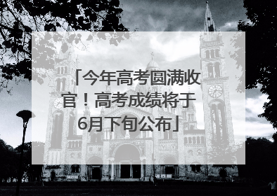 今年高考圆满收官！高考成绩将于6月下旬公布