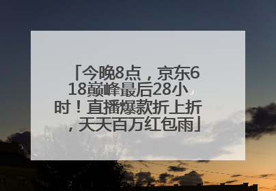 今晚8点，京东618巅峰最后28小时！直播爆款折上折，天天百万红包雨