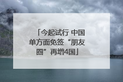 今起试行 中国单方面免签“朋友圈”再增4国