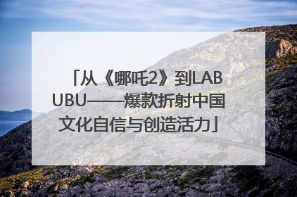 从《哪吒2》到LABUBU——爆款折射中国文化自信与创造活力