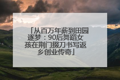 从百万年薪到田园逐梦：90后舞蹈女孩在荆门掇刀书写返乡创业传奇