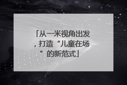从一米视角出发，打造“儿童在场”的新范式