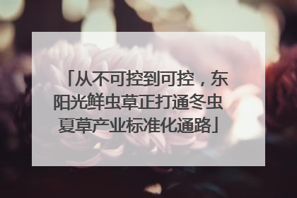 从不可控到可控，东阳光鲜虫草正打通冬虫夏草产业标准化通路