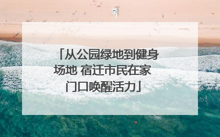 从公园绿地到健身场地 宿迁市民在家门口唤醒活力