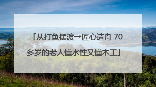 从打鱼摆渡→匠心造舟 70多岁的老人懂水性又懂木工