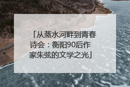 从蒸水河畔到青春诗会：衡阳90后作家朱弦的文学之光