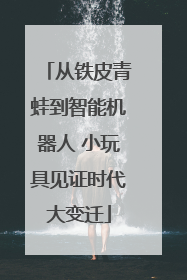 从铁皮青蛙到智能机器人 小玩具见证时代大变迁