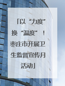 以“力度”换“温度”！枣庄市开展卫生监督宣传月活动