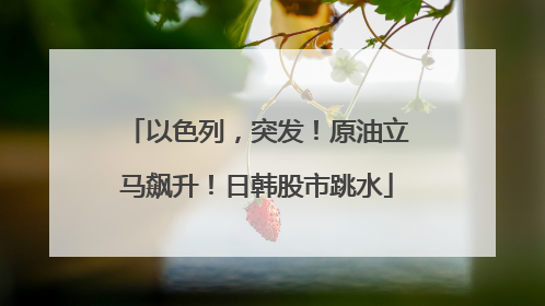 以色列，突发！原油立马飙升！日韩股市跳水