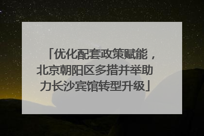 优化配套政策赋能，北京朝阳区多措并举助力长沙宾馆转型升级