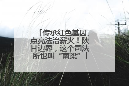 传承红色基因、点亮法治薪火！陕甘边界，这个司法所也叫“南梁”