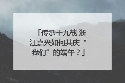 传承十九载 浙江嘉兴如何共庆“我们”的端午？