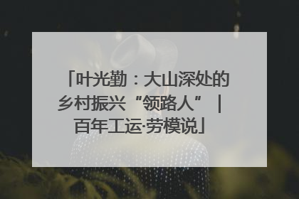 叶光勤：大山深处的乡村振兴“领路人”｜百年工运·劳模说
