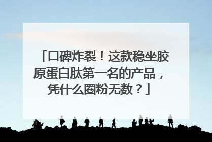 口碑炸裂！这款稳坐胶原蛋白肽第一名的产品，凭什么圈粉无数？