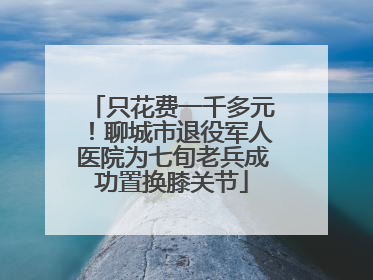 只花费一千多元！聊城市退役军人医院为七旬老兵成功置换膝关节