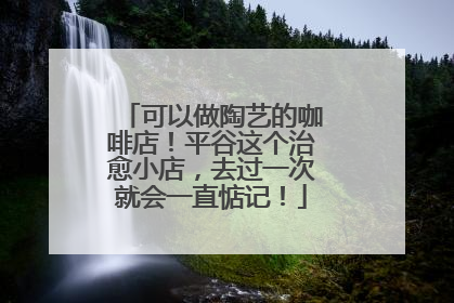 可以做陶艺的咖啡店！平谷这个治愈小店，去过一次就会一直惦记！